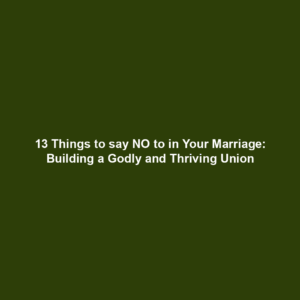 13 Things to say NO to in Your Marriage: Building a Godly and Thriving Union